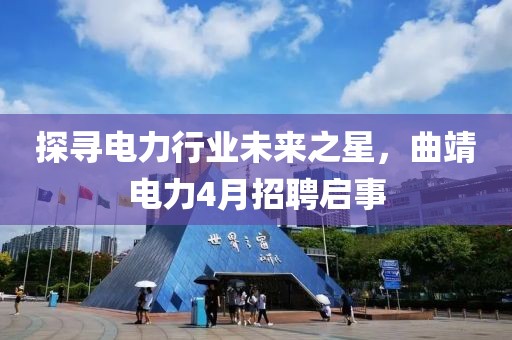 探尋電力行業(yè)未來之星，曲靖電力4月招聘啟事