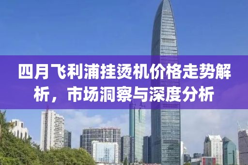 四月飛利浦掛燙機價格走勢解析，市場洞察與深度分析