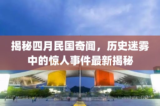 揭秘四月民國奇聞，歷史迷霧中的驚人事件最新揭秘