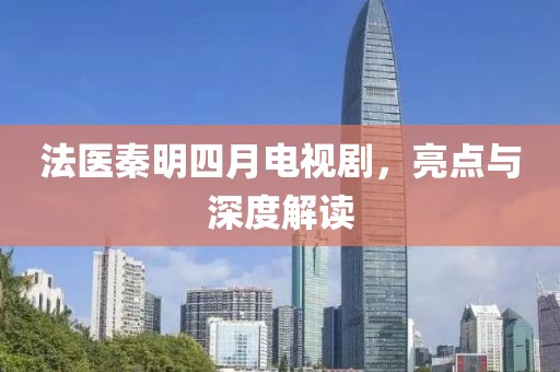 法醫(yī)秦明四月電視劇，亮點(diǎn)與深度解讀