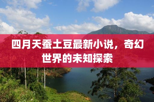 四月天蠶土豆最新小說，奇幻世界的未知探索