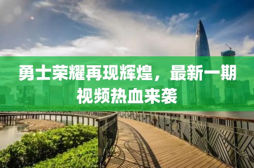 勇士榮耀再現(xiàn)輝煌，最新一期視頻熱血來襲