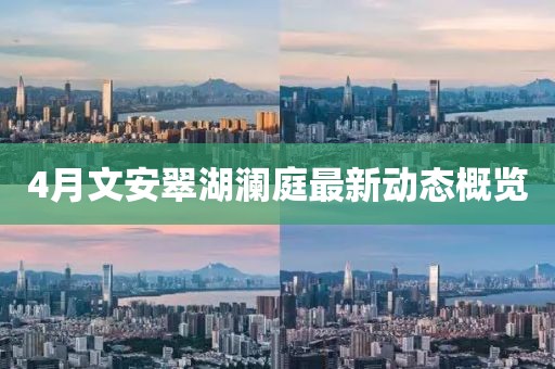 4月文安翠湖瀾庭最新動態(tài)概覽