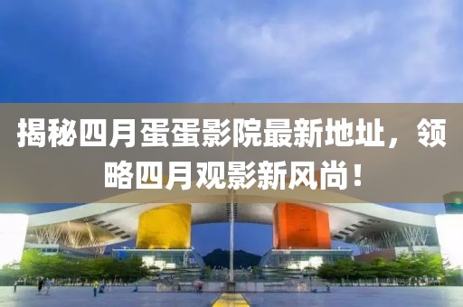 揭秘四月蛋蛋影院最新地址，領(lǐng)略四月觀影新風(fēng)尚！