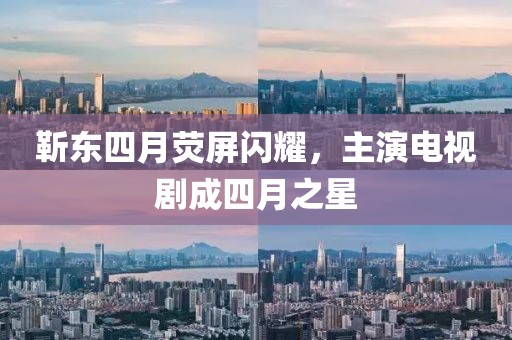 靳東四月熒屏閃耀，主演電視劇成四月之星