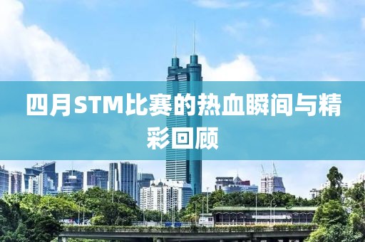 四月STM比賽的熱血瞬間與精彩回顧