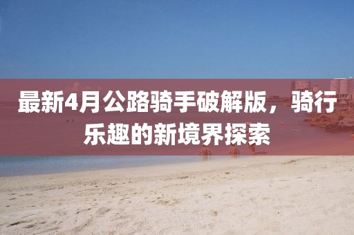 最新4月公路騎手破解版，騎行樂趣的新境界探索