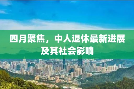 四月聚焦，中人退休最新進(jìn)展及其社會(huì)影響