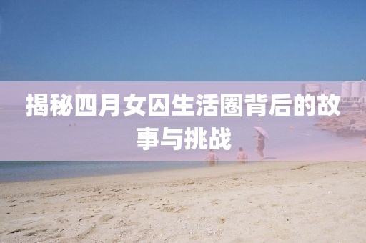 揭秘四月女囚生活圈背后的故事與挑戰(zhàn)