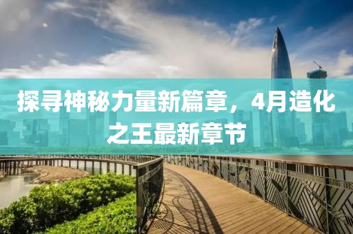 探尋神秘力量新篇章，4月造化之王最新章節(jié)