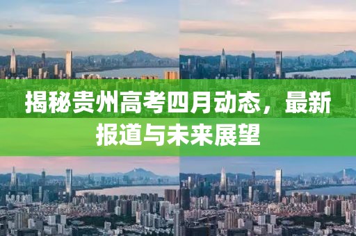 揭秘貴州高考四月動(dòng)態(tài)，最新報(bào)道與未來(lái)展望