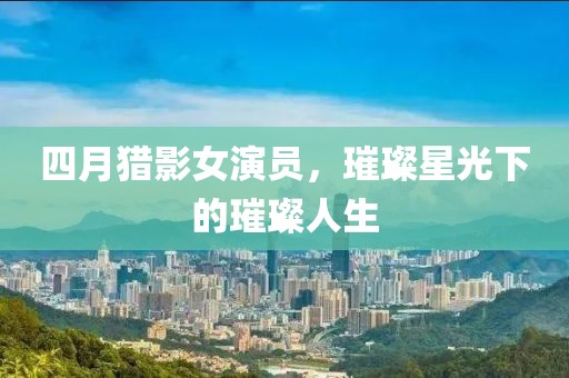 四月獵影女演員，璀璨星光下的璀璨人生
