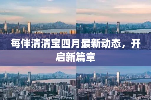 每伴清清寶四月最新動態(tài)，開啟新篇章