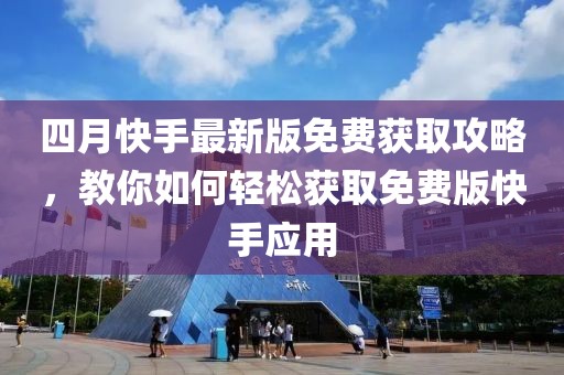 四月快手最新版免費(fèi)獲取攻略，教你如何輕松獲取免費(fèi)版快手應(yīng)用