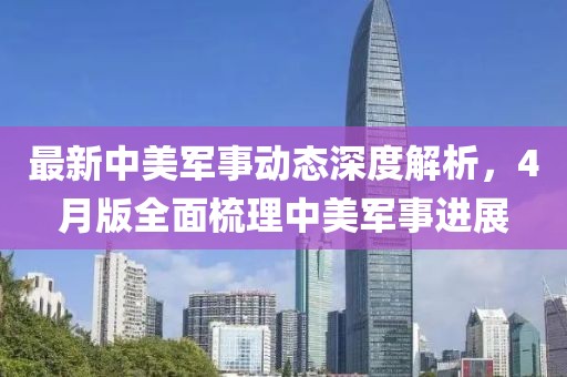最新中美軍事動態(tài)深度解析，4月版全面梳理中美軍事進展