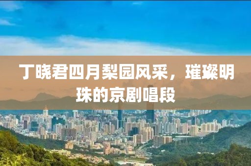 丁曉君四月梨園風(fēng)采，璀璨明珠的京劇唱段