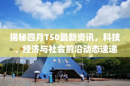 揭秘四月T50最新資訊，科技、經(jīng)濟(jì)與社會(huì)前沿動(dòng)態(tài)速遞