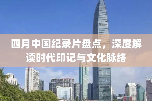 四月中國(guó)紀(jì)錄片盤點(diǎn)，深度解讀時(shí)代印記與文化脈絡(luò)