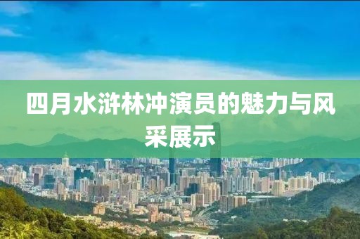 四月水滸林沖演員的魅力與風(fēng)采展示