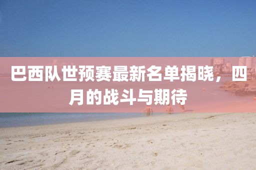 巴西隊(duì)世預(yù)賽最新名單揭曉，四月的戰(zhàn)斗與期待