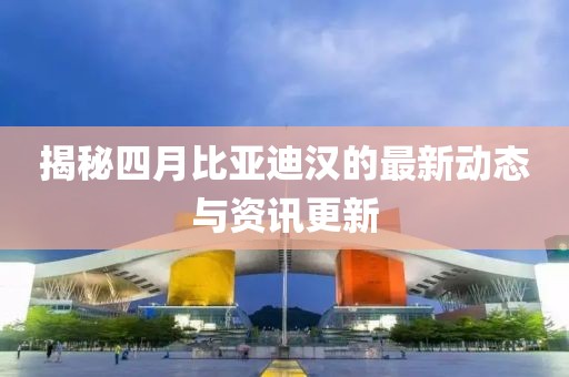 揭秘四月比亞迪漢的最新動態(tài)與資訊更新