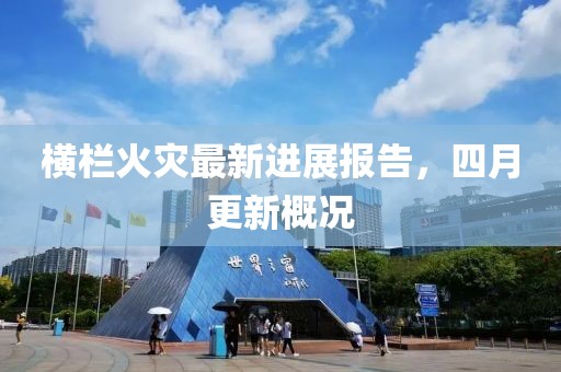 橫欄火災(zāi)最新進(jìn)展報(bào)告，四月更新概況