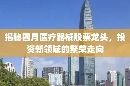 揭秘四月醫(yī)療器械股票龍頭，投資新領(lǐng)域的繁榮走向