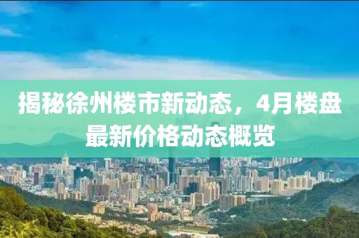 揭秘徐州樓市新動態(tài)，4月樓盤最新價格動態(tài)概覽