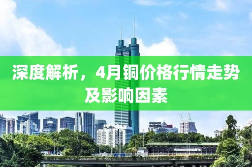 深度解析，4月銅價格行情走勢及影響因素