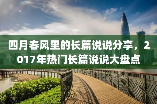 四月春風里的長篇說說分享，2017年熱門長篇說說大盤點