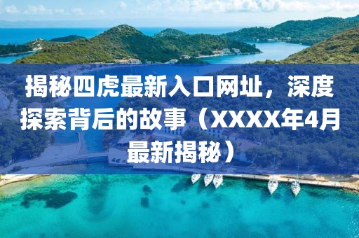 揭秘四虎最新入口網址，深度探索背后的故事（XXXX年4月最新揭秘）