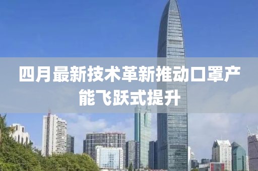 四月最新技術(shù)革新推動口罩產(chǎn)能飛躍式提升