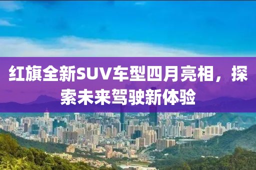 紅旗全新SUV車型四月亮相，探索未來(lái)駕駛新體驗(yàn)