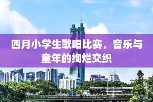 四月小學(xué)生歌唱比賽，音樂(lè)與童年的絢爛交織