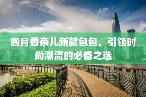 四月香奈兒新款包包，引領(lǐng)時尚潮流的必備之選
