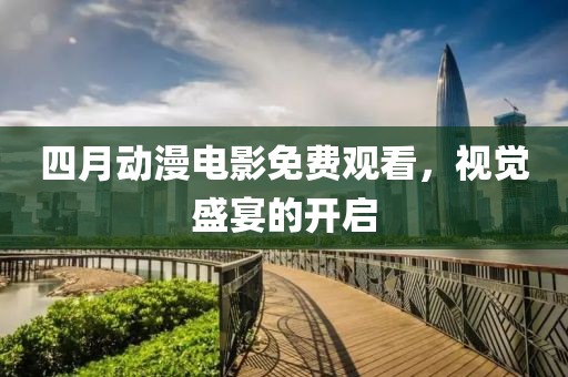 四月動漫電影免費觀看，視覺盛宴的開啟