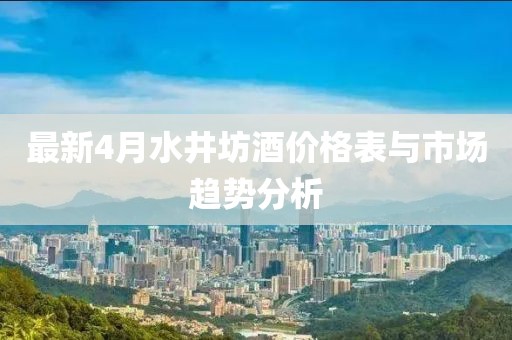 最新4月水井坊酒價格表與市場趨勢分析