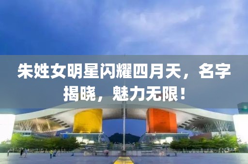 朱姓女明星閃耀四月天，名字揭曉，魅力無限！