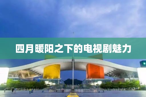 四月暖陽之下的電視劇魅力