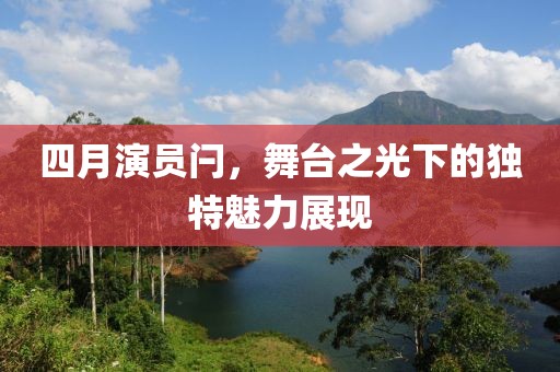 四月演員閂，舞臺之光下的獨(dú)特魅力展現(xiàn)