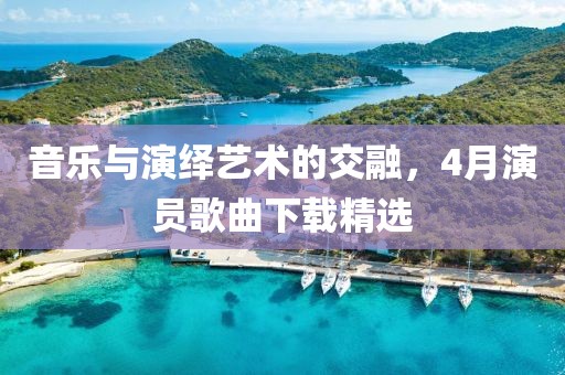音樂(lè)與演繹藝術(shù)的交融，4月演員歌曲下載精選
