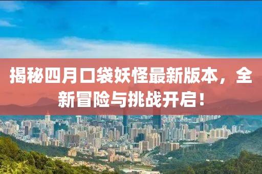 揭秘四月口袋妖怪最新版本，全新冒險與挑戰(zhàn)開啟！