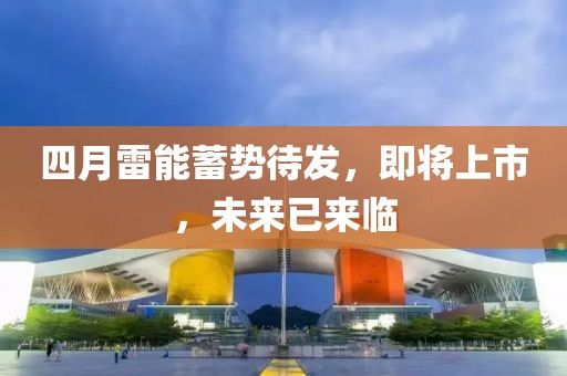 四月雷能蓄勢待發(fā)，即將上市，未來已來臨