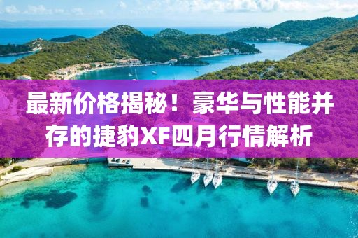最新價格揭秘！豪華與性能并存的捷豹XF四月行情解析