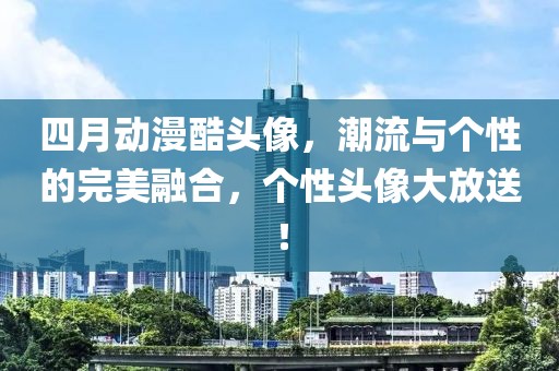 四月動漫酷頭像，潮流與個性的完美融合，個性頭像大放送！