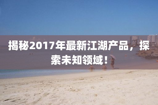 揭秘2017年最新江湖產品，探索未知領域！