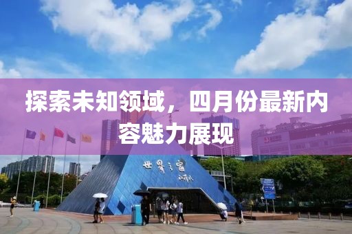 探索未知領(lǐng)域，四月份最新內(nèi)容魅力展現(xiàn)