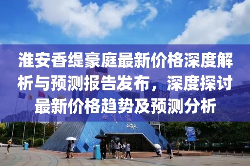 淮安香緹豪庭最新價(jià)格深度解析與預(yù)測報(bào)告發(fā)布，深度探討最新價(jià)格趨勢及預(yù)測分析
