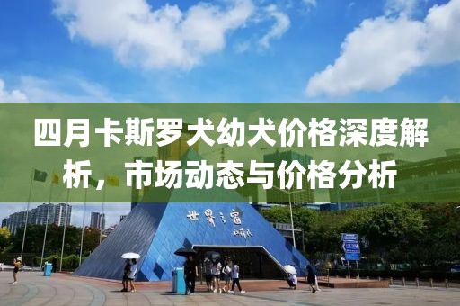 四月卡斯羅犬幼犬價(jià)格深度解析，市場(chǎng)動(dòng)態(tài)與價(jià)格分析