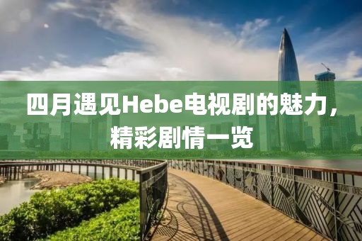 四月遇見Hebe電視劇的魅力，精彩劇情一覽